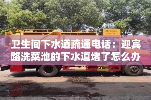 西安衛生間下水道疏通電話：迎賓路洗菜池的下水道堵了怎么辦