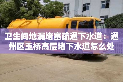 北京衛生間地漏堵塞疏通下水道：通州區玉橋高層堵下水道怎么處理