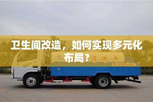 衛生間改造,如何實現多元化布局? 衛生間改造,如何實現多元化布局?