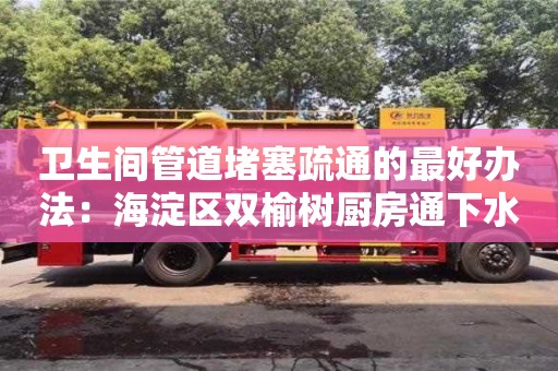 西安衛(wèi)生間管道堵塞疏通的最好辦法：海淀區(qū)雙榆樹廚房通下水道用疏通劑