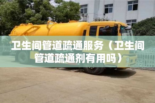 南京衛(wèi)生間管道疏通服務(wù)（衛(wèi)生間管道疏通劑有用嗎）