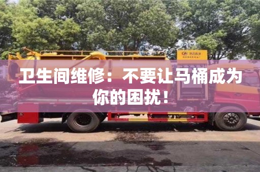 長沙衛生間維修：不要讓馬桶成為你的困擾！