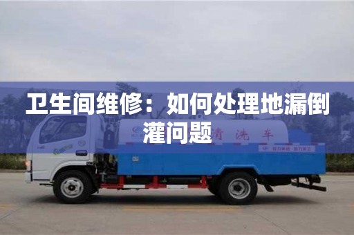 北京衛生間維修：如何處理地漏倒灌問題