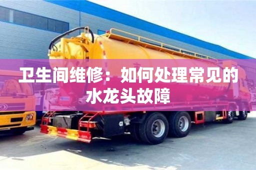 濟南衛生間維修：如何處理常見的水龍頭故障