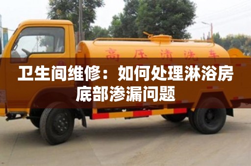 長沙衛生間維修：如何處理淋浴房底部滲漏問題