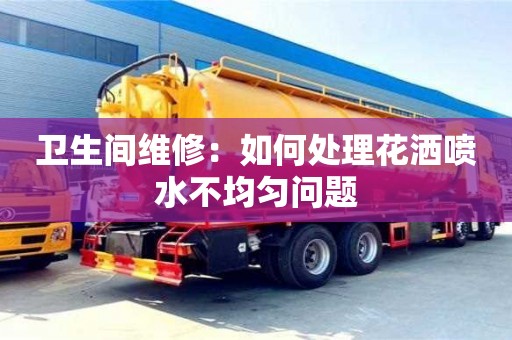 西安衛生間維修：如何處理花灑噴水不均勻問題