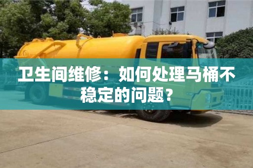 長沙衛(wèi)生間維修：如何處理馬桶不穩(wěn)定的問題？