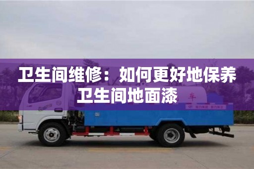 深圳衛生間維修：如何更好地保養衛生間地面漆