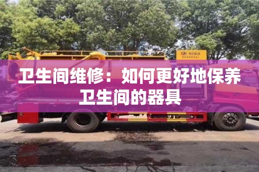 上海衛(wèi)生間維修：如何更好地保養(yǎng)衛(wèi)生間的器具