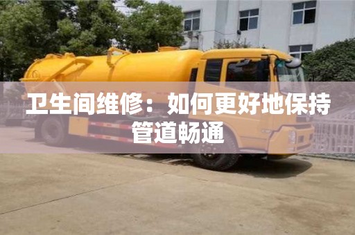 深圳衛(wèi)生間維修：如何更好地保持管道暢通