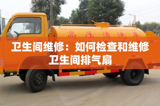 西安衛(wèi)生間維修：如何檢查和維修衛(wèi)生間排氣扇