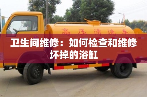 南京衛生間維修：如何檢查和維修壞掉的浴缸