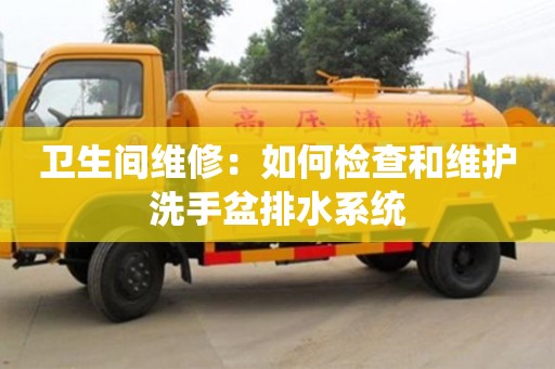 深圳衛(wèi)生間維修：如何檢查和維護(hù)洗手盆排水系統(tǒng)