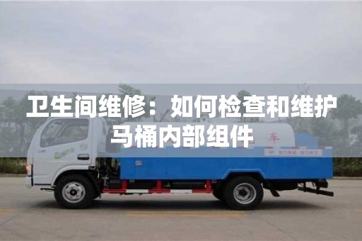 昆明衛生間維修：如何檢查和維護馬桶內部組件