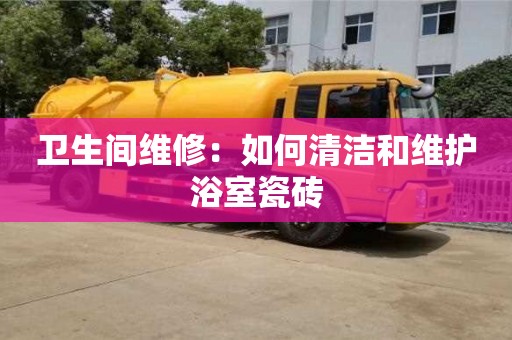 昆明衛(wèi)生間維修：如何清潔和維護浴室瓷磚
