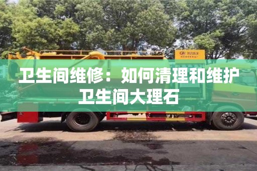 西安衛(wèi)生間維修：如何清理和維護(hù)衛(wèi)生間大理石