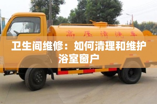 昆明衛生間維修：如何清理和維護浴室窗戶
