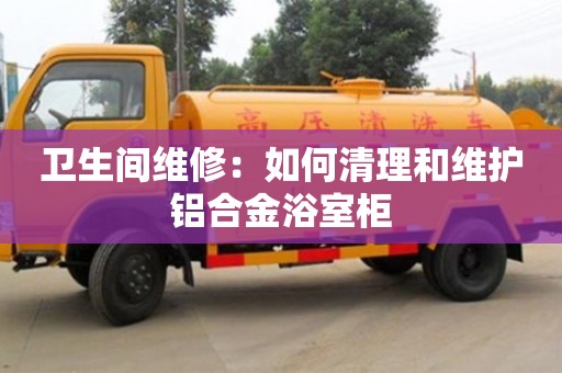 衛(wèi)生間維修:如何清理和維護鋁合金浴室柜 衛(wèi)生間維修:如何清理和維護鋁合金浴室柜