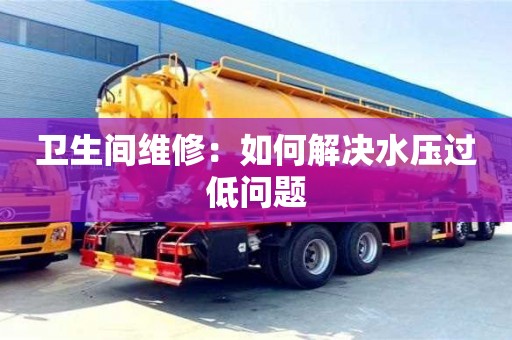 深圳衛(wèi)生間維修：如何解決水壓過(guò)低問(wèn)題