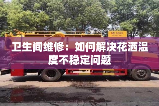 西安衛(wèi)生間維修：如何解決花灑溫度不穩(wěn)定問題