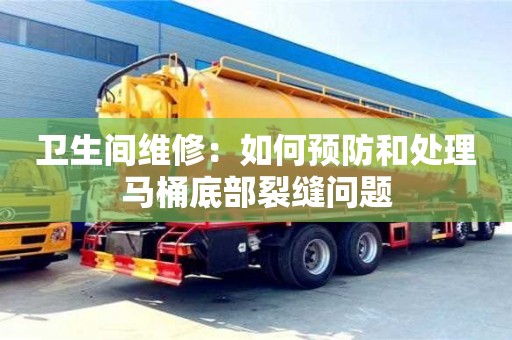 衛生間維修:如何預防和處理馬桶底部裂縫問題 衛生間維修:如何預防和處理馬桶底部裂縫問題