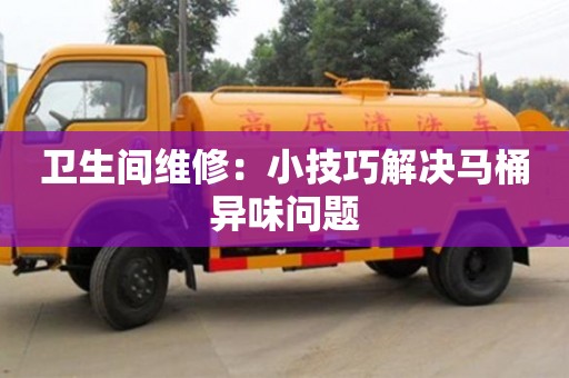 昆明衛(wèi)生間維修：小技巧解決馬桶異味問題
