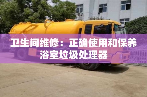 合肥衛生間維修：正確使用和保養浴室垃圾處理器