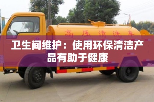 長沙衛(wèi)生間維護(hù)：使用環(huán)保清潔產(chǎn)品有助于健康