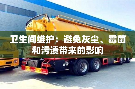 合肥衛(wèi)生間維護(hù)：避免灰塵、霉菌和污漬帶來(lái)的影響