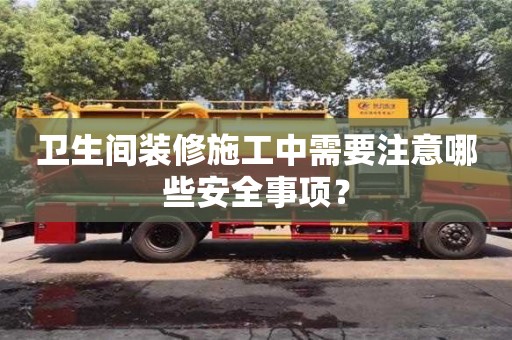 長沙衛(wèi)生間裝修施工中需要注意哪些安全事項(xiàng)？