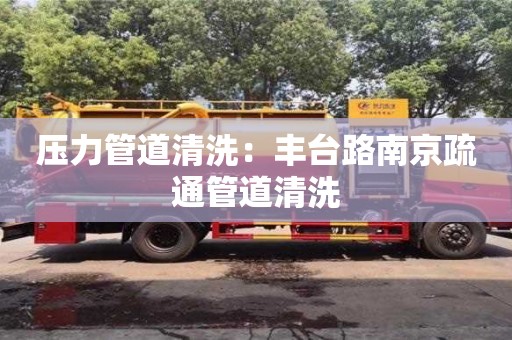 西安壓力管道清洗：豐臺(tái)路南京疏通管道清洗