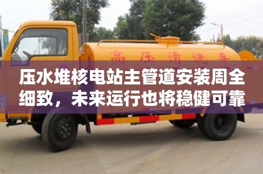 深圳壓水堆核電站主管道安裝周全細致，未來運行也將穩(wěn)健可靠