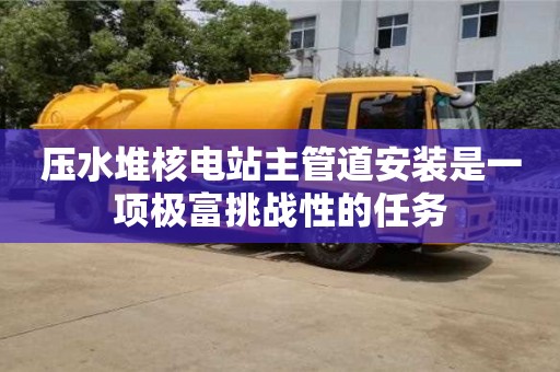 西安壓水堆核電站主管道安裝是一項極富挑戰(zhàn)性的任務