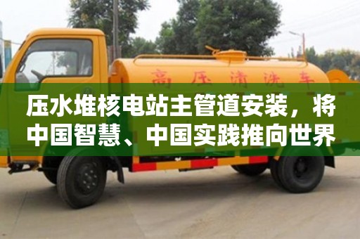 西安壓水堆核電站主管道安裝，將中國智慧、中國實踐推向世界