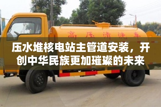 深圳壓水堆核電站主管道安裝，開創中華民族更加璀璨的未來