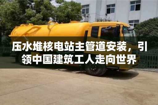 深圳壓水堆核電站主管道安裝，引領中國建筑工人走向世界
