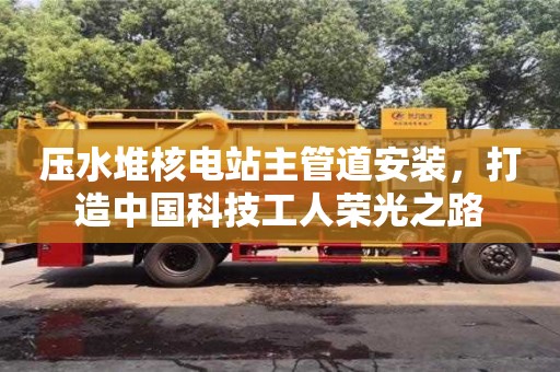 長沙壓水堆核電站主管道安裝，打造中國科技工人榮光之路