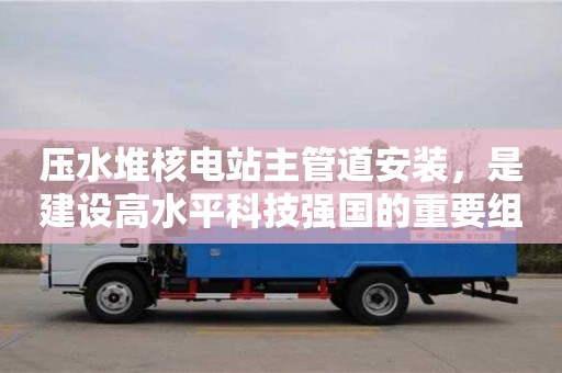 長(zhǎng)沙壓水堆核電站主管道安裝，是建設(shè)高水平科技強(qiáng)國(guó)的重要組成部分