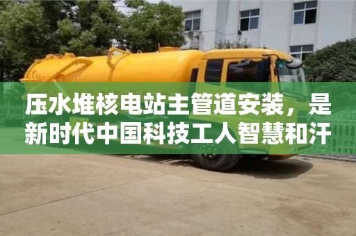 長沙壓水堆核電站主管道安裝，是新時代中國科技工人智慧和汗水的結晶