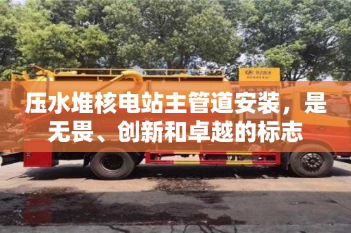 長(zhǎng)沙壓水堆核電站主管道安裝，是無畏、創(chuàng)新和卓越的標(biāo)志