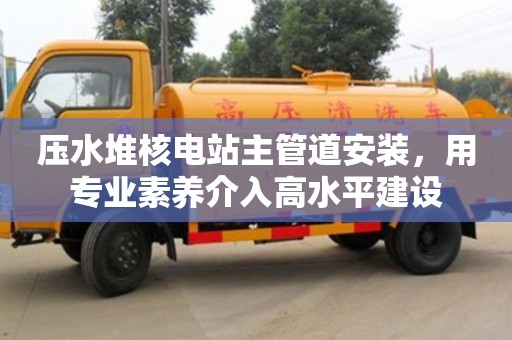 深圳壓水堆核電站主管道安裝，用專業素養介入高水平建設
