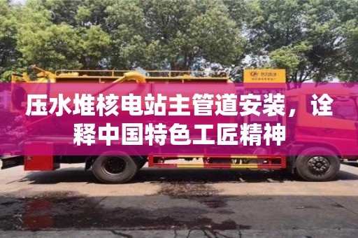 廈門壓水堆核電站主管道安裝，詮釋中國特色工匠精神