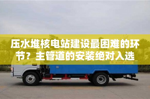 深圳壓水堆核電站建設最困難的環節？主管道的安裝絕對入選