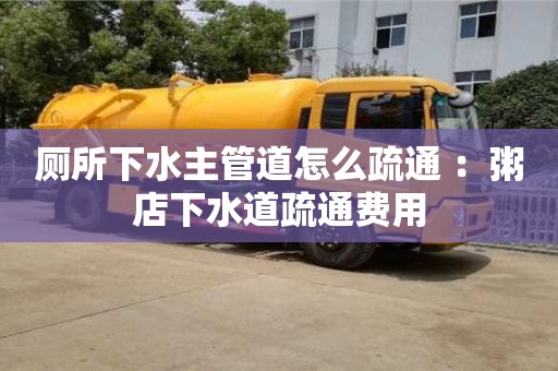 武漢廁所下水主管道怎么疏通 ：粥店下水道疏通費用