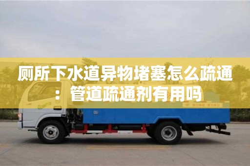 深圳廁所下水道異物堵塞怎么疏通 ：管道疏通劑有用嗎