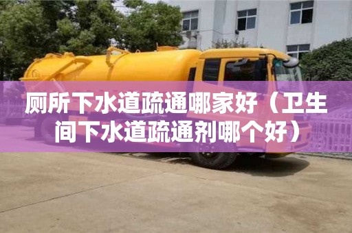 西安廁所下水道疏通哪家好（衛生間下水道疏通劑哪個好）