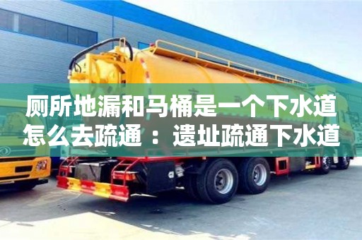 太原廁所地漏和馬桶是一個下水道怎么去疏通 ：遺址疏通下水道師傅電話