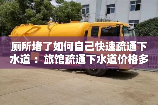 深圳廁所堵了如何自己快速疏通下水道 ：旅館疏通下水道價格多少