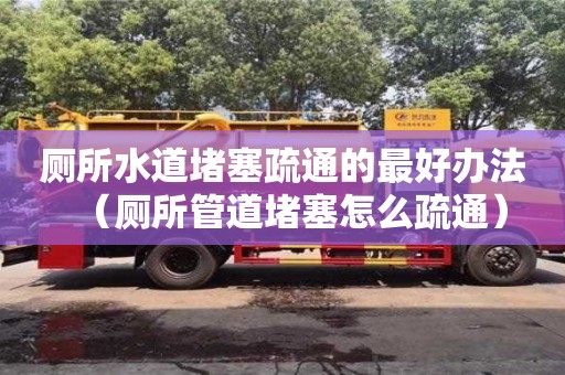 西安廁所水道堵塞疏通的最好辦法（廁所管道堵塞怎么疏通）