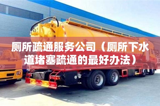 西安廁所疏通服務公司（廁所下水道堵塞疏通的最好辦法）